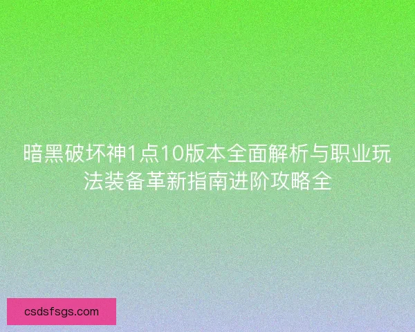 暗黑破坏神1点10版本全面解析与职业玩法装备革新指南进阶攻略全