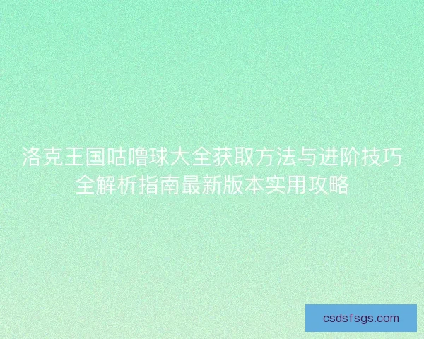 洛克王国咕噜球大全获取方法与进阶技巧全解析指南最新版本实用攻略