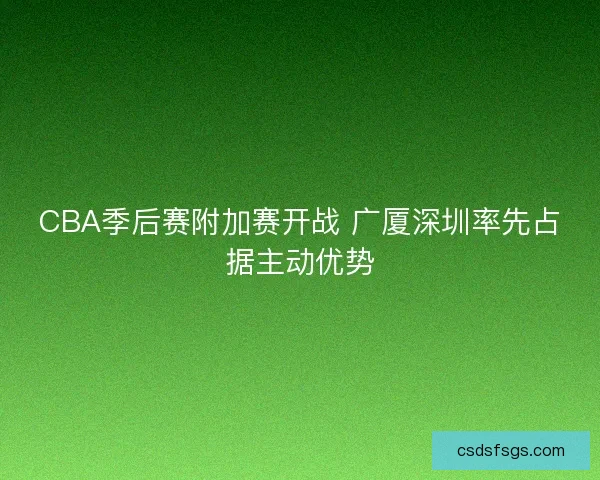 CBA季后赛附加赛开战 广厦深圳率先占据主动优势