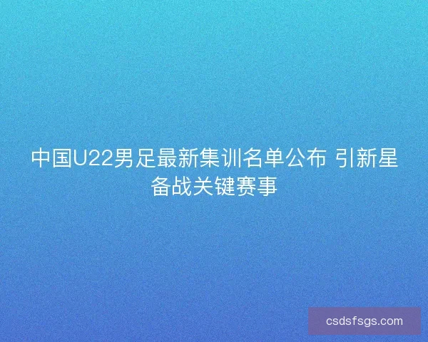 中国U22男足最新集训名单公布 引新星备战关键赛事