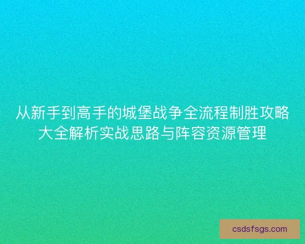 从新手到高手的城堡战争全流程制胜攻略大全解析实战思路与阵容资源管理