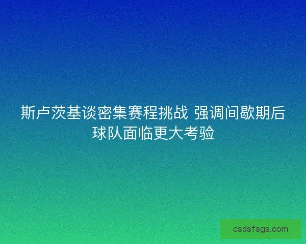 斯卢茨基谈密集赛程挑战 强调间歇期后球队面临更大考验