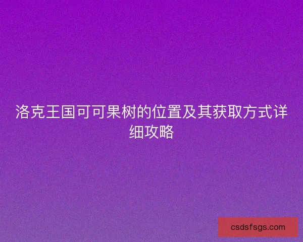 洛克王国可可果树的位置及其获取方式详细攻略