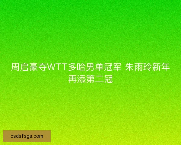 周启豪夺WTT多哈男单冠军 朱雨玲新年再添第二冠