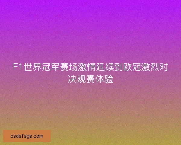 F1世界冠军赛场激情延续到欧冠激烈对决观赛体验