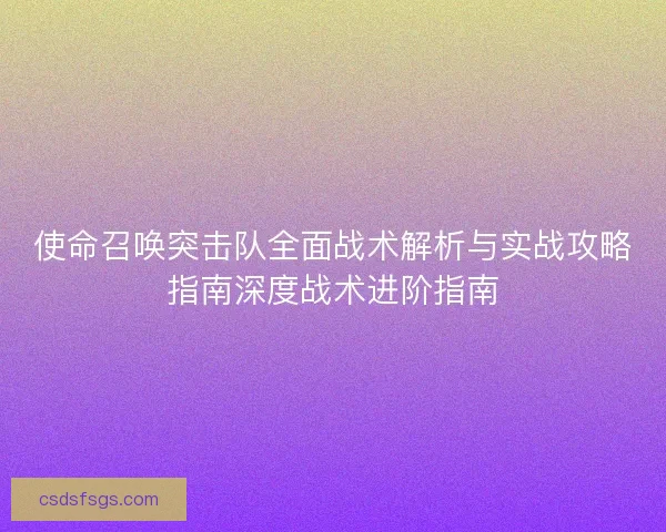 使命召唤突击队全面战术解析与实战攻略指南深度战术进阶指南