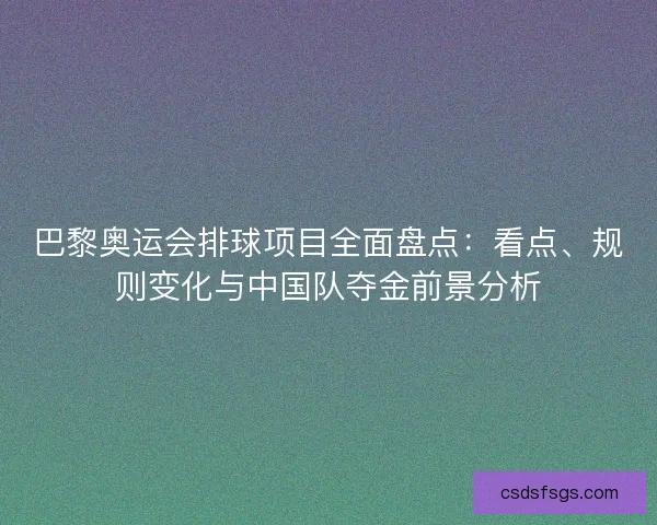 巴黎奥运会排球项目全面盘点：看点、规则变化与中国队夺金前景分析