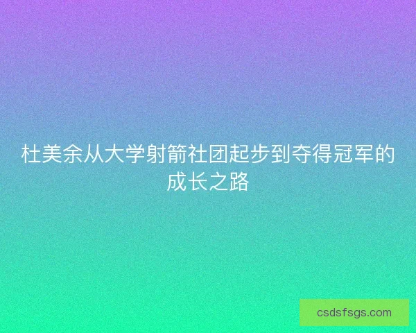 杜美余从大学射箭社团起步到夺得冠军的成长之路