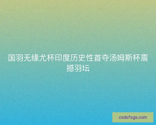 国羽无缘尤杯印度历史性首夺汤姆斯杯震撼羽坛